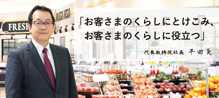 「お客さまのくらしにとけこみ、お客さまのくらしに役立つ」 代表取締役社長 平田炎
