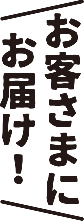 お客さまにお届け！