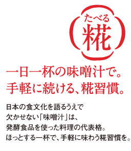 “一日一杯の味噌汁で。手軽に続ける、糀習慣。日本の食文化を語るうえで欠かせない「味噌汁」は、発酵食品を使った料理の代表格。ほっとする一杯で、手軽に味わう糀習慣を”