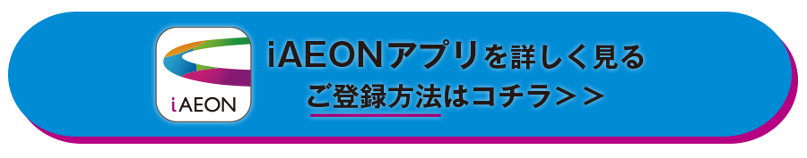 “iAEONアプリを詳しく見る・登録方法はコチラ”