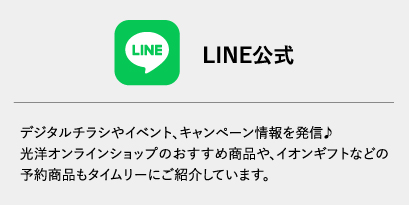 LINE公式。デジタルチラシやイベント、キャンペーン情報を発信♪光洋オンラインショップのおすすめ商品や、イオンギフトなどの予約商品もタイムリーにご紹介しています。